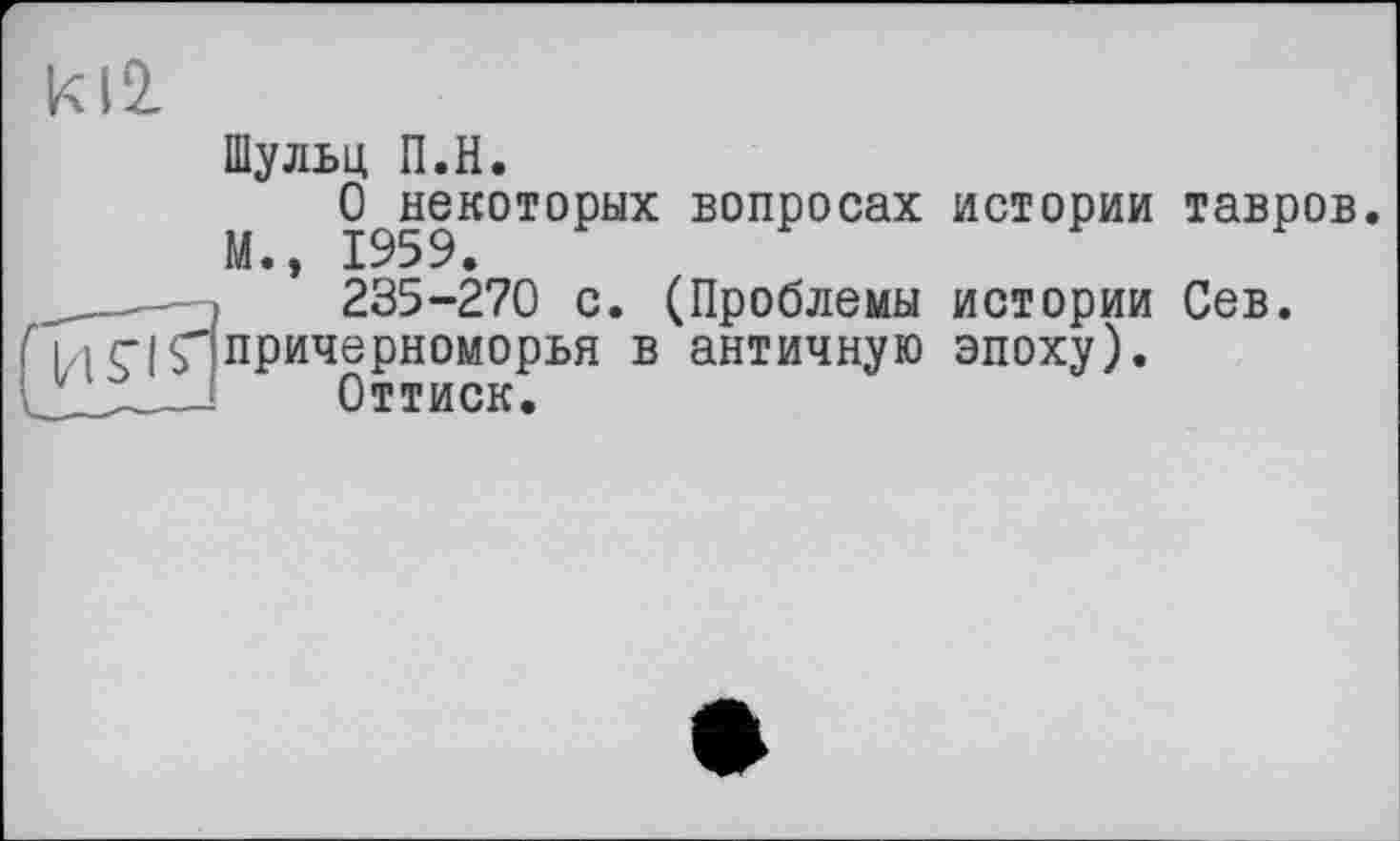 ﻿к 12.
Шульц П.Н.
^некоторых вопросах истории тавров
’ 235-270 с. (Проблемы истории Сев.
1,1 г[я Причерноморья в античную эпоху).
' Оттиск.